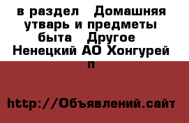  в раздел : Домашняя утварь и предметы быта » Другое . Ненецкий АО,Хонгурей п.